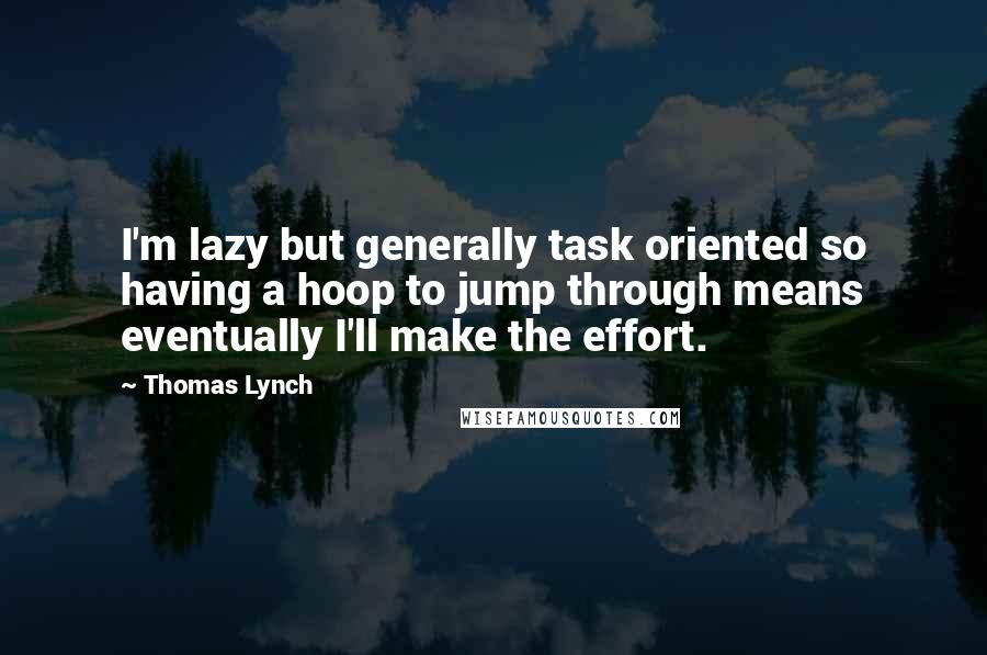 Thomas Lynch quotes: I'm lazy but generally task oriented so having a hoop to jump through means eventually I'll make the effort. Thomas Lynch quotes: I'm lazy but generally task oriented so having a hoop to jump through means eventually I'll make the effort.