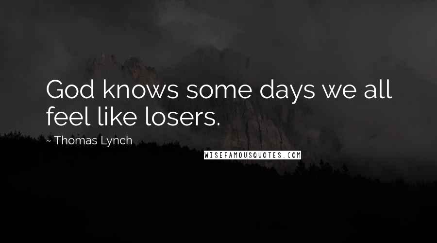 Thomas Lynch quotes: God knows some days we all feel like losers.