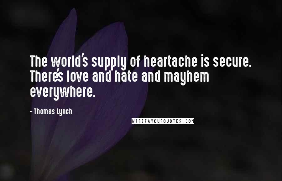 Thomas Lynch quotes: The world's supply of heartache is secure. There's love and hate and mayhem everywhere.