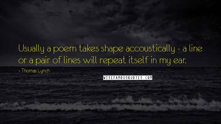 Thomas Lynch quotes: Usually a poem takes shape accoustically - a line or a pair of lines will repeat itself in my ear.