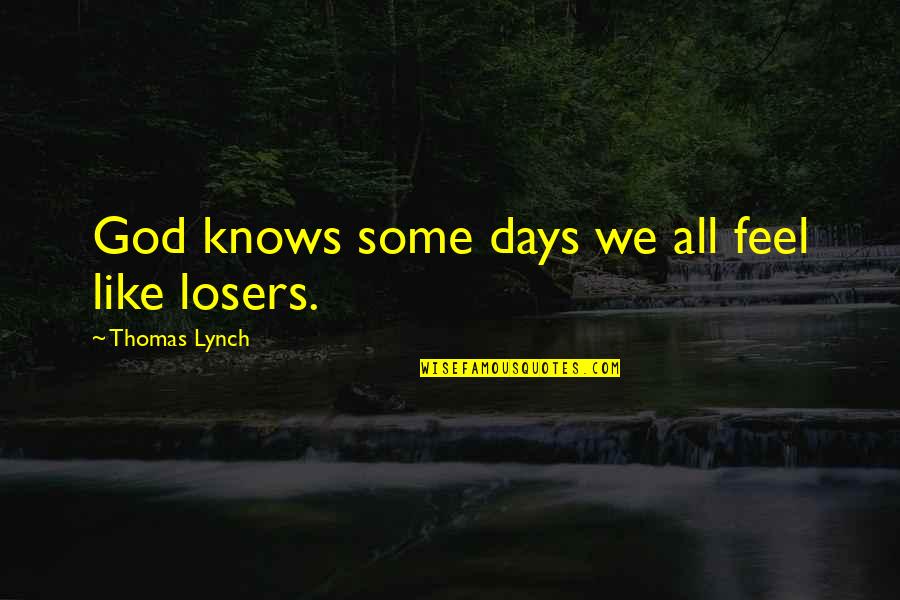 Thomas Lynch Quotes By Thomas Lynch: God knows some days we all feel like Thomas Lynch Quotes By Thomas Lynch: God knows some days we all feel like
