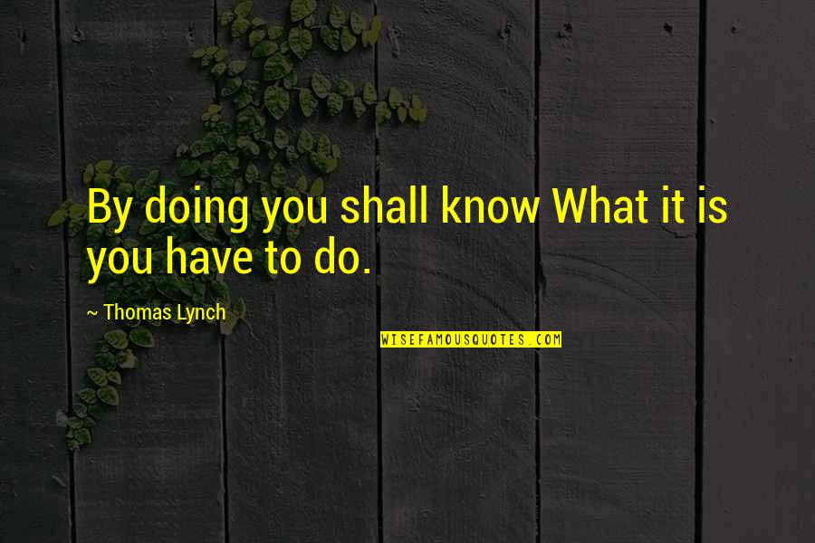 Thomas Lynch Quotes By Thomas Lynch: By doing you shall know What it is Thomas Lynch Quotes By Thomas Lynch: By doing you shall know What it is