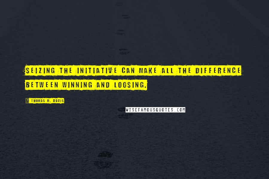 Thomas M. Davis quotes: Seizing the initiative can make all the difference between winning and loosing.