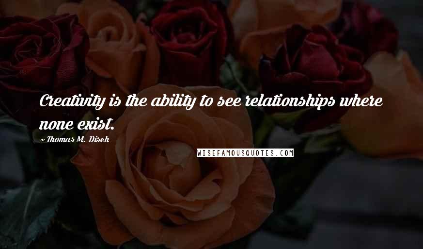 Thomas M. Disch quotes: Creativity is the ability to see relationships where none exist.