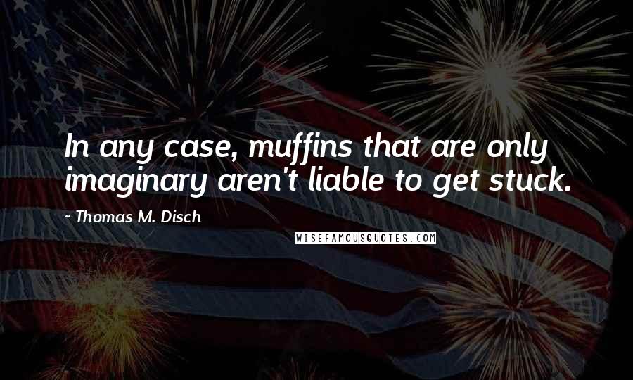 Thomas M. Disch quotes: In any case, muffins that are only imaginary aren't liable to get stuck.