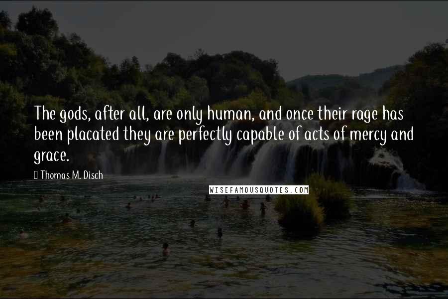 Thomas M. Disch quotes: The gods, after all, are only human, and once their rage has been placated they are perfectly capable of acts of mercy and grace.