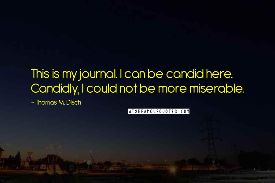 Thomas M. Disch quotes: This is my journal. I can be candid here. Candidly, I could not be more miserable.