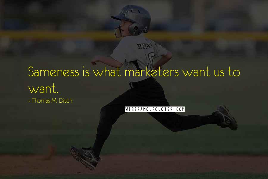 Thomas M. Disch quotes: Sameness is what marketers want us to want.