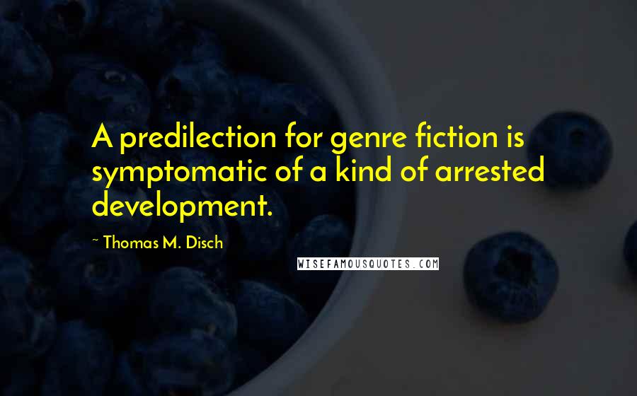 Thomas M. Disch quotes: A predilection for genre fiction is symptomatic of a kind of arrested development.