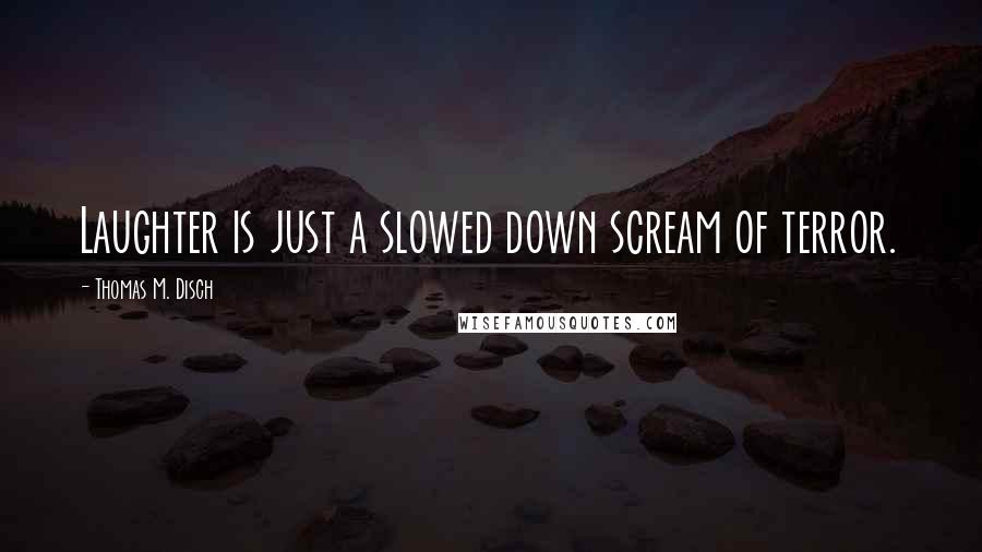 Thomas M. Disch quotes: Laughter is just a slowed down scream of terror.
