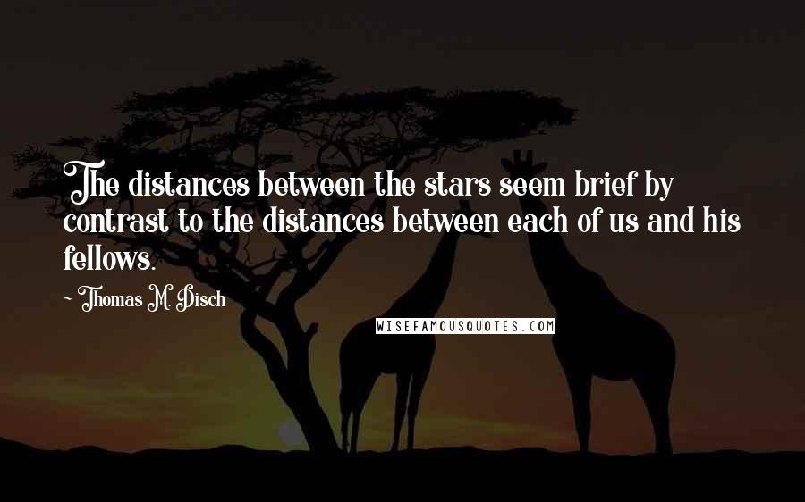 Thomas M. Disch quotes: The distances between the stars seem brief by contrast to the distances between each of us and his fellows.