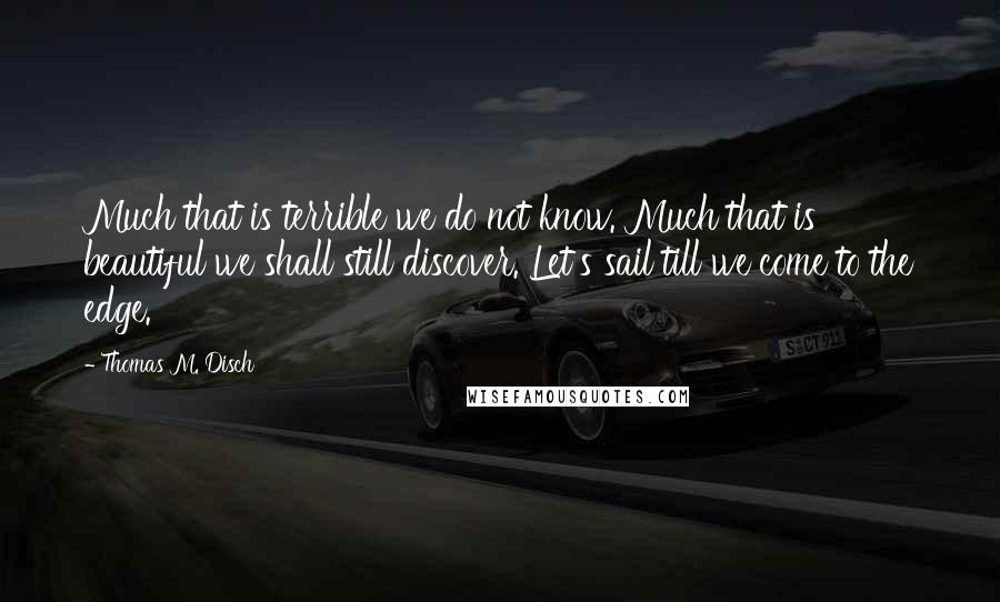 Thomas M. Disch quotes: Much that is terrible we do not know. Much that is beautiful we shall still discover. Let's sail till we come to the edge.