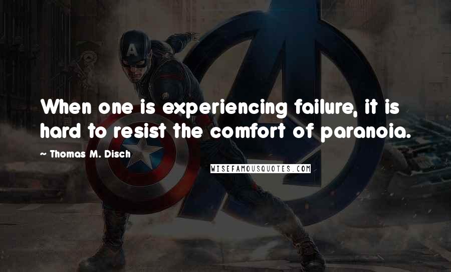 Thomas M. Disch quotes: When one is experiencing failure, it is hard to resist the comfort of paranoia.