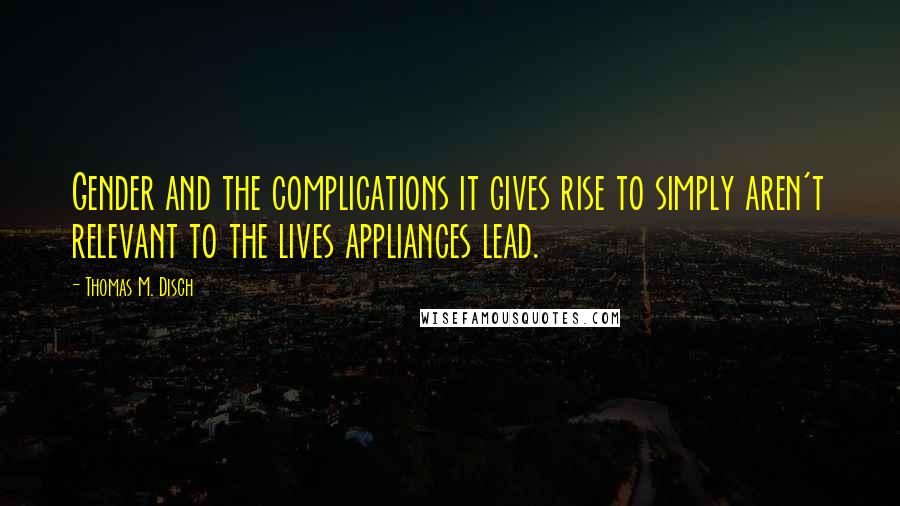 Thomas M. Disch quotes: Gender and the complications it gives rise to simply aren't relevant to the lives appliances lead.