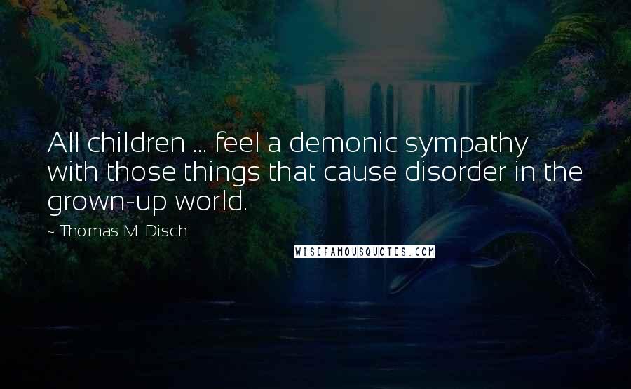 Thomas M. Disch quotes: All children ... feel a demonic sympathy with those things that cause disorder in the grown-up world.