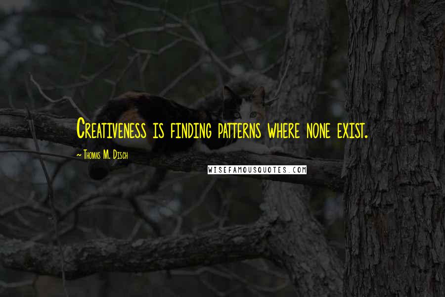 Thomas M. Disch quotes: Creativeness is finding patterns where none exist.