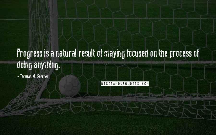 Thomas M. Sterner quotes: Progress is a natural result of staying focused on the process of doing anything.