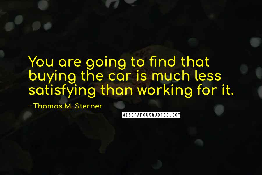 Thomas M. Sterner quotes: You are going to find that buying the car is much less satisfying than working for it.