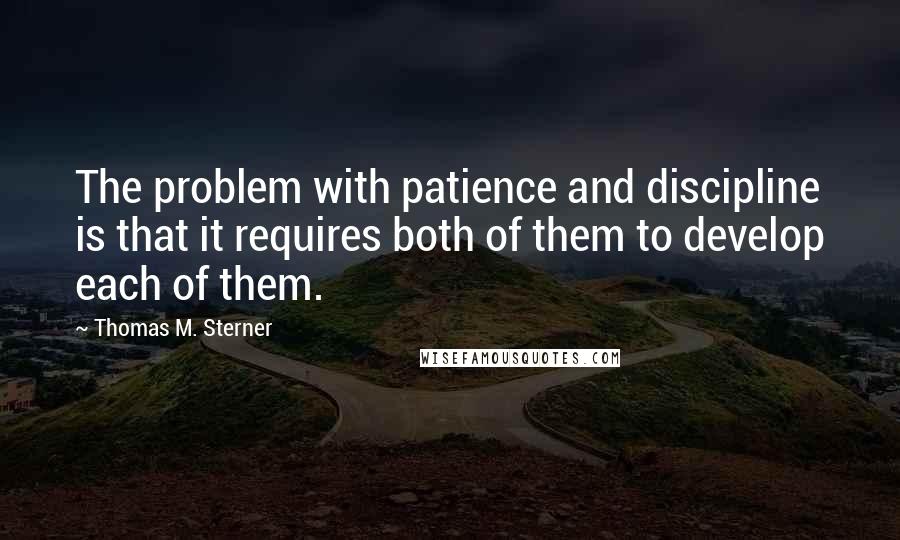 Thomas M. Sterner quotes: The problem with patience and discipline is that it requires both of them to develop each of them.