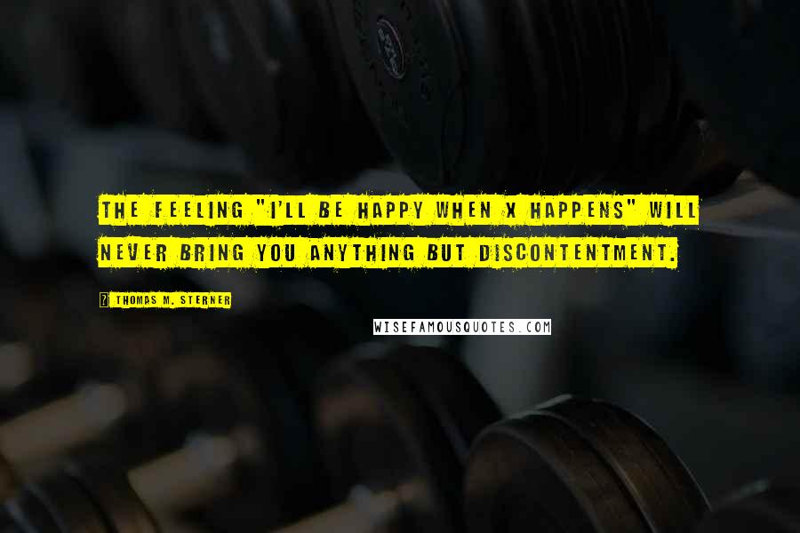 Thomas M. Sterner quotes: The feeling "I'll be happy when X happens" will never bring you anything but discontentment.