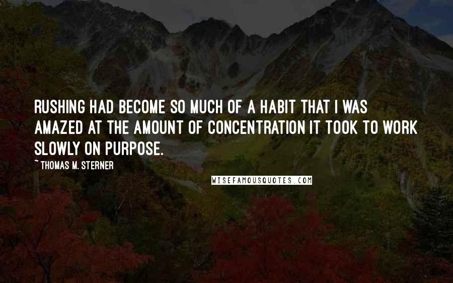 Thomas M. Sterner quotes: Rushing had become so much of a habit that I was amazed at the amount of concentration it took to work slowly on purpose.