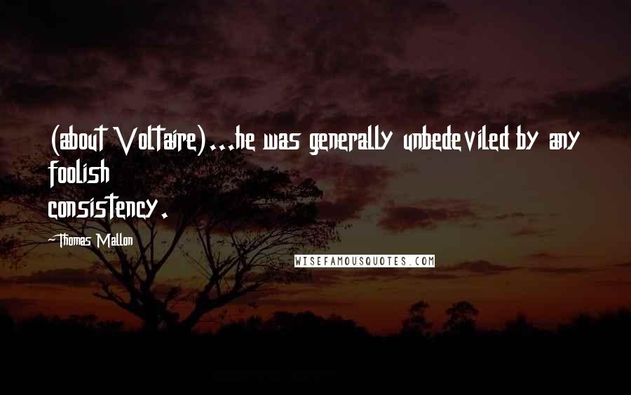 Thomas Mallon quotes: (about Voltaire)...he was generally unbedeviled by any foolish consistency.