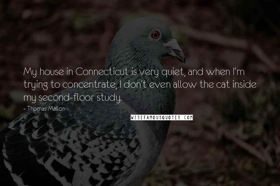 Thomas Mallon quotes: My house in Connecticut is very quiet, and when I'm trying to concentrate, I don't even allow the cat inside my second-floor study.