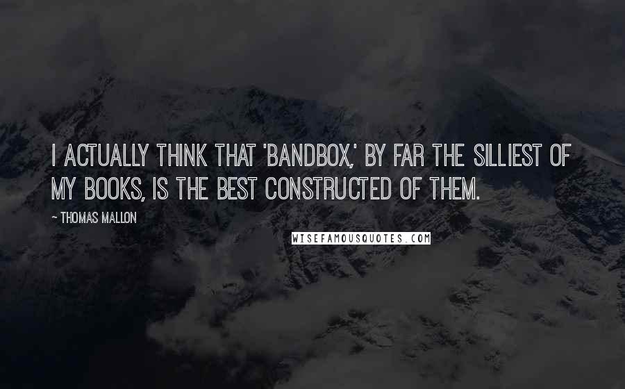 Thomas Mallon quotes: I actually think that 'Bandbox,' by far the silliest of my books, is the best constructed of them.