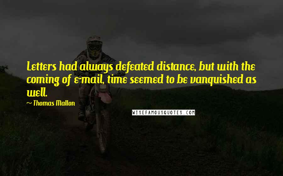 Thomas Mallon quotes: Letters had always defeated distance, but with the coming of e-mail, time seemed to be vanquished as well.