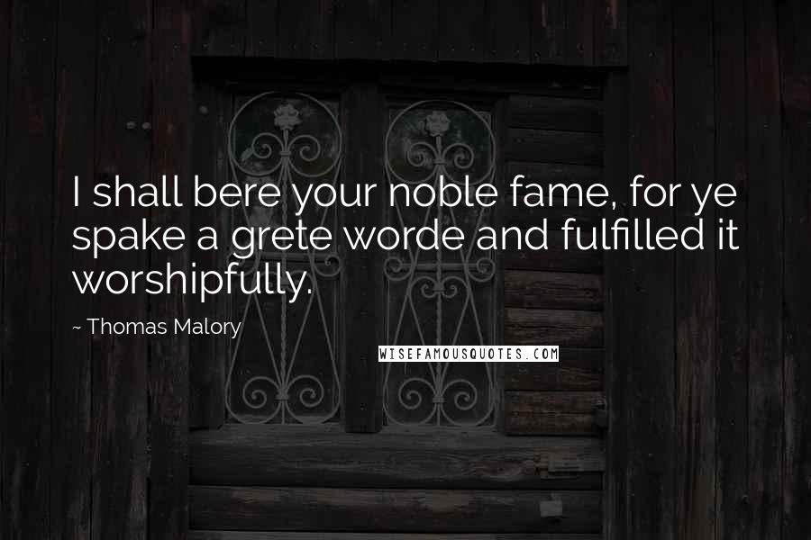 Thomas Malory quotes: I shall bere your noble fame, for ye spake a grete worde and fulfilled it worshipfully.