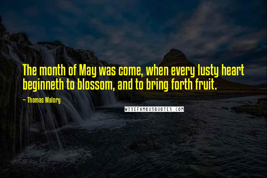 Thomas Malory quotes: The month of May was come, when every lusty heart beginneth to blossom, and to bring forth fruit.
