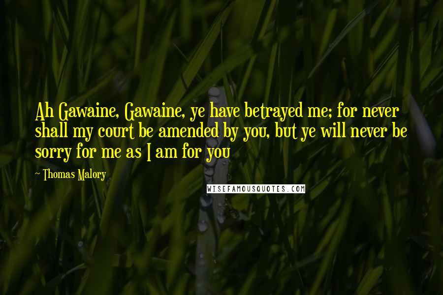 Thomas Malory quotes: Ah Gawaine, Gawaine, ye have betrayed me; for never shall my court be amended by you, but ye will never be sorry for me as I am for you Thomas Malory quotes: Ah Gawaine, Gawaine, ye have betrayed me; for never shall my court be amended by you, but ye will never be sorry for me as I am for you