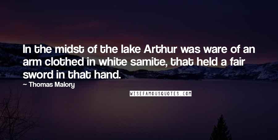 Thomas Malory quotes: In the midst of the lake Arthur was ware of an arm clothed in white samite, that held a fair sword in that hand. Thomas Malory quotes: In the midst of the lake Arthur was ware of an arm clothed in white samite, that held a fair sword in that hand.