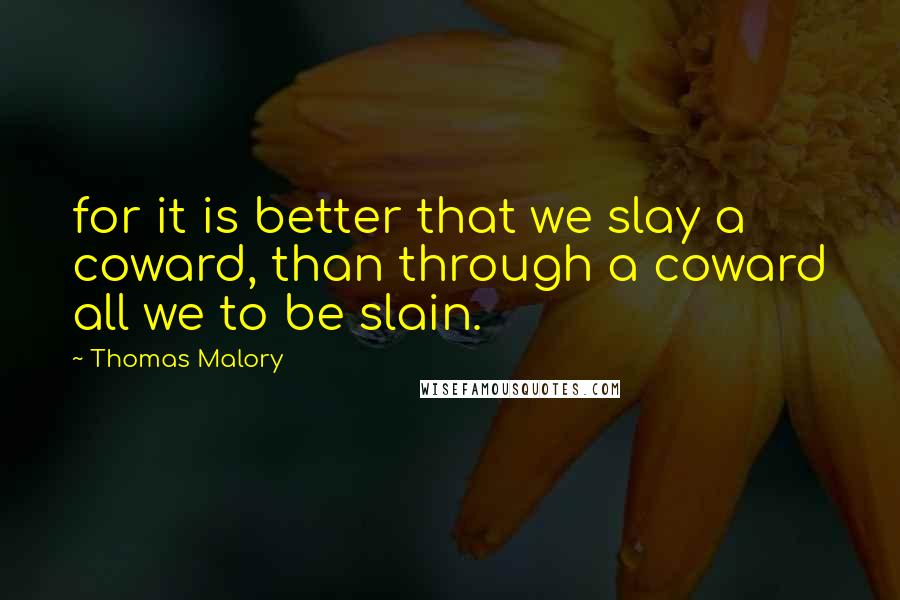 Thomas Malory quotes: for it is better that we slay a coward, than through a coward all we to be slain.