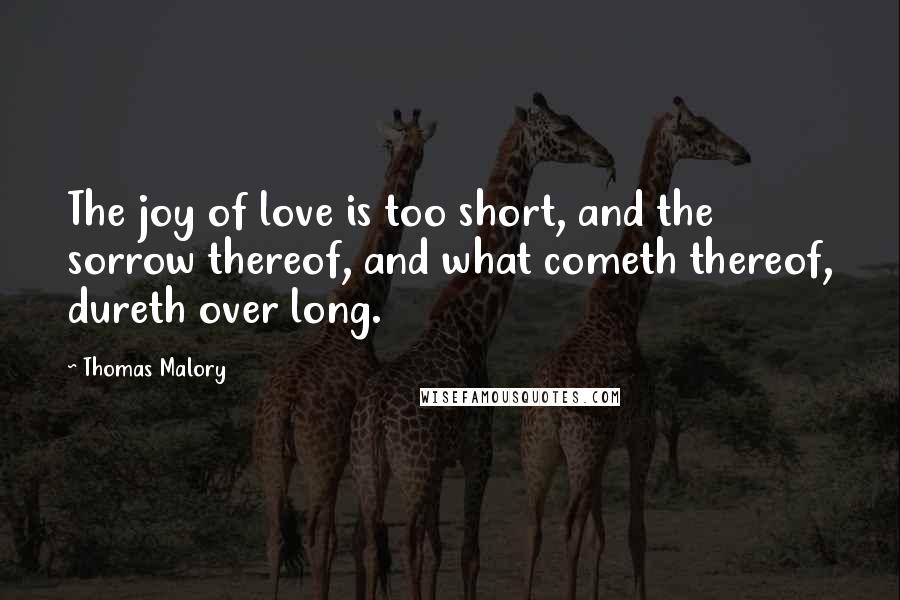 Thomas Malory quotes: The joy of love is too short, and the sorrow thereof, and what cometh thereof, dureth over long.