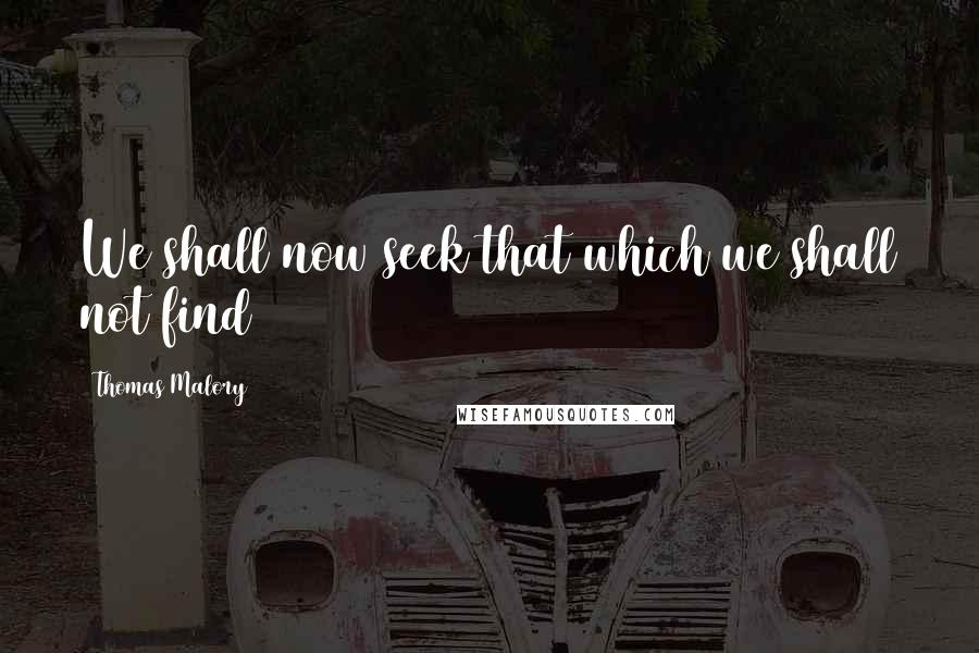 Thomas Malory quotes: We shall now seek that which we shall not find