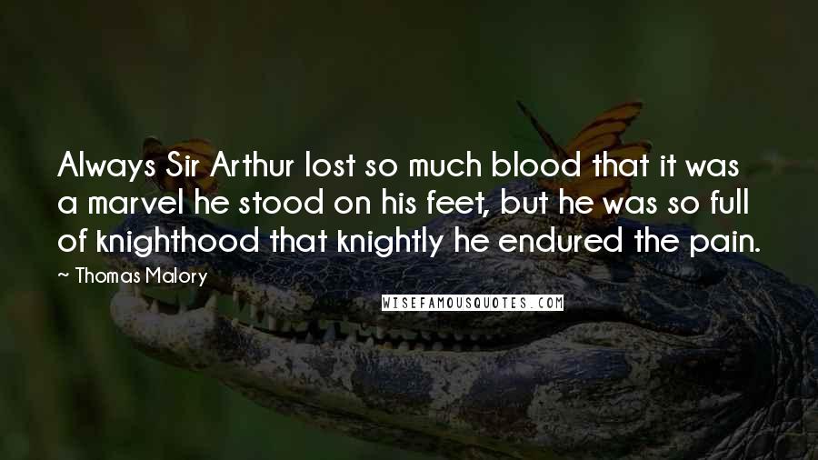 Thomas Malory quotes: Always Sir Arthur lost so much blood that it was a marvel he stood on his feet, but he was so full of knighthood that knightly he endured the pain.