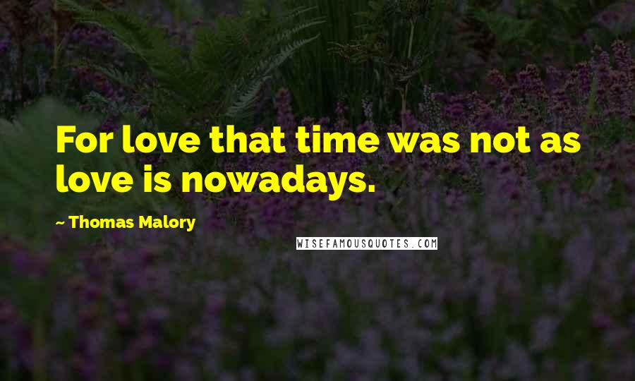 Thomas Malory quotes: For love that time was not as love is nowadays.