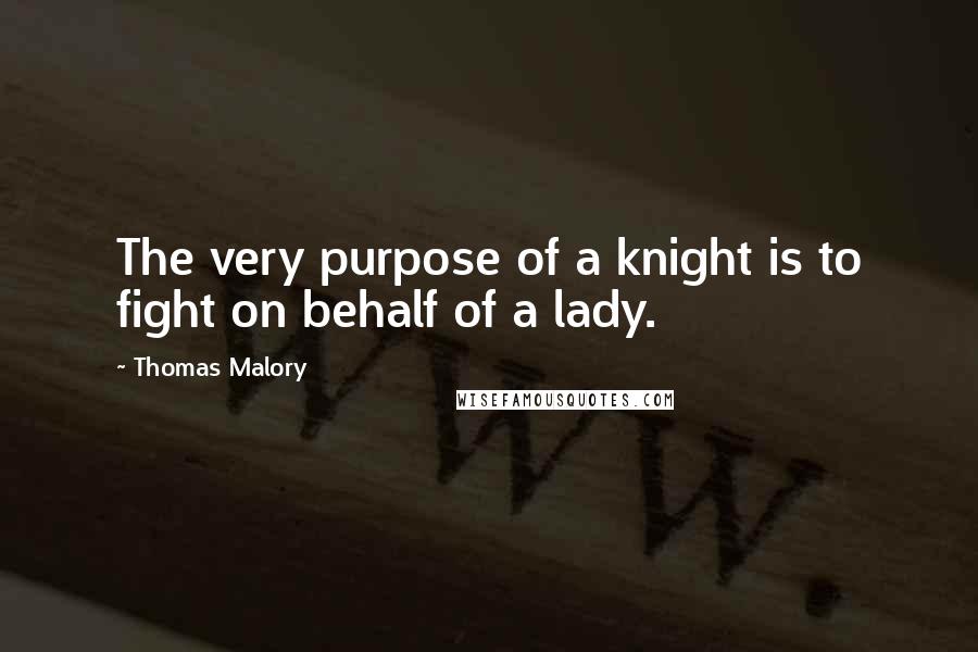 Thomas Malory quotes: The very purpose of a knight is to fight on behalf of a lady.