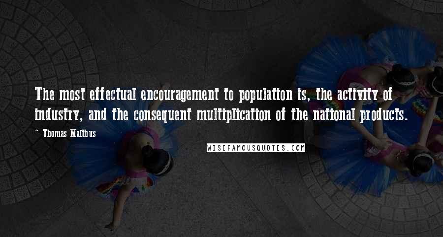 Thomas Malthus quotes: The most effectual encouragement to population is, the activity of industry, and the consequent multiplication of the national products.