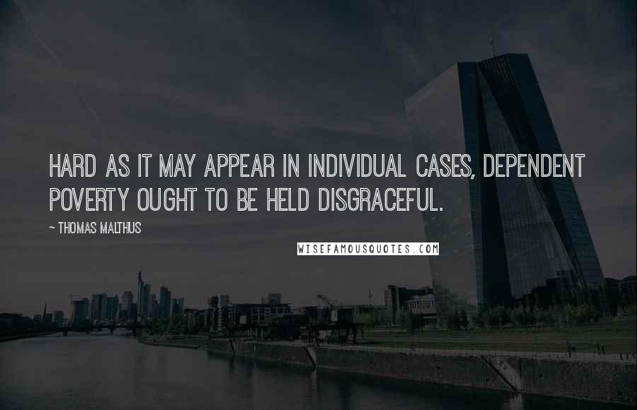 Thomas Malthus quotes: Hard as it may appear in individual cases, dependent poverty ought to be held disgraceful.