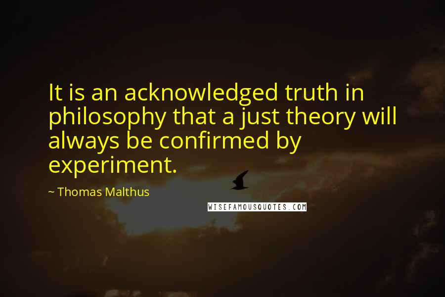 Thomas Malthus quotes: It is an acknowledged truth in philosophy that a just theory will always be confirmed by experiment.