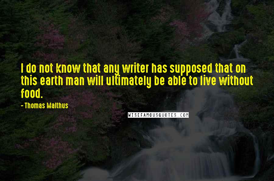 Thomas Malthus quotes: I do not know that any writer has supposed that on this earth man will ultimately be able to live without food.