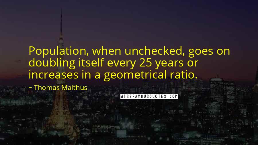 Thomas Malthus quotes: Population, when unchecked, goes on doubling itself every 25 years or increases in a geometrical ratio.