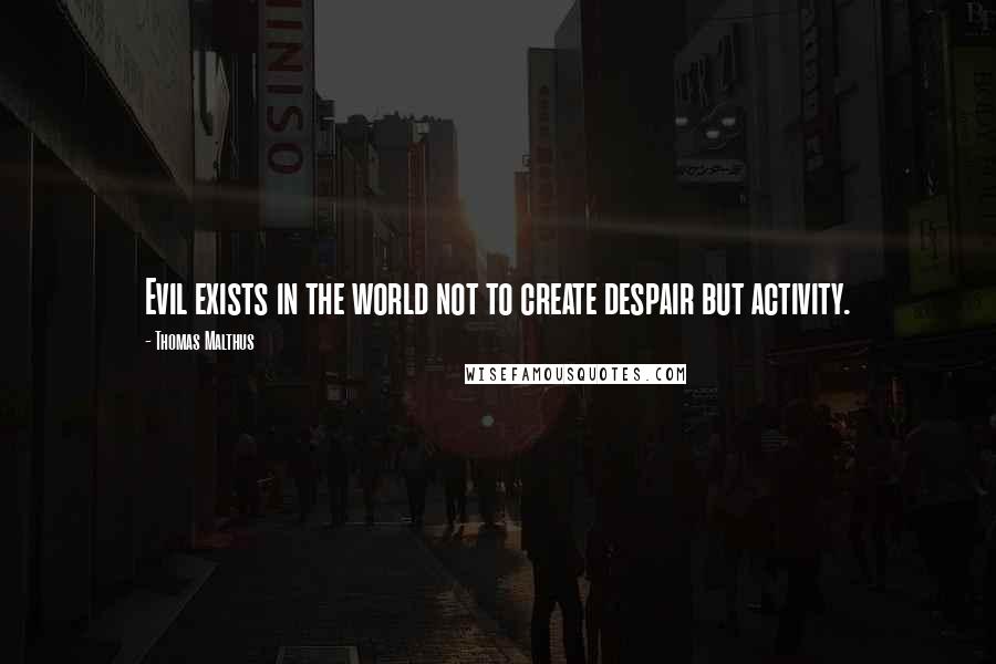 Thomas Malthus quotes: Evil exists in the world not to create despair but activity.