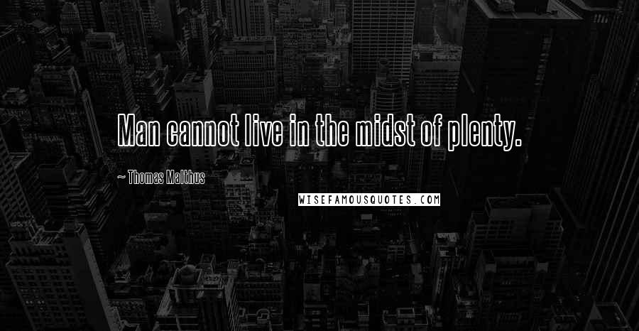 Thomas Malthus quotes: Man cannot live in the midst of plenty.