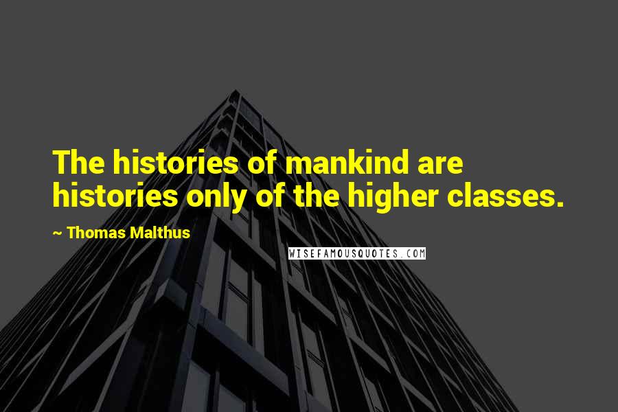 Thomas Malthus quotes: The histories of mankind are histories only of the higher classes.