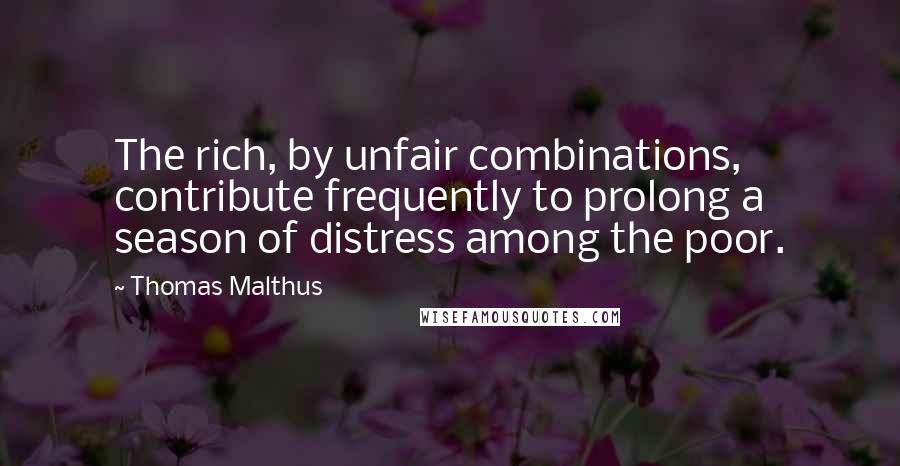 Thomas Malthus quotes: The rich, by unfair combinations, contribute frequently to prolong a season of distress among the poor.