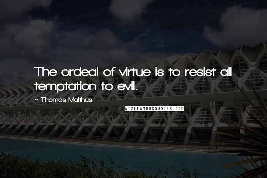 Thomas Malthus quotes: The ordeal of virtue is to resist all temptation to evil.