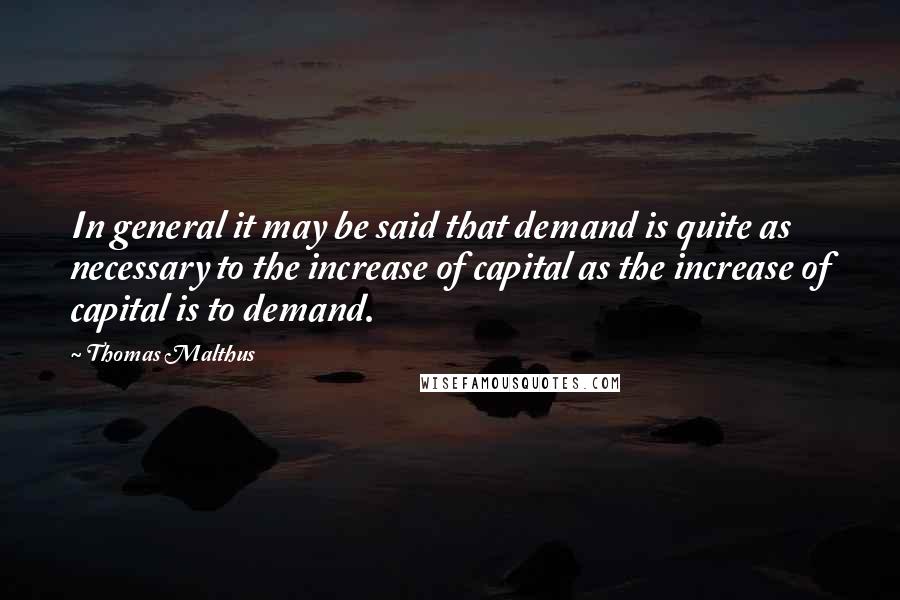Thomas Malthus quotes: In general it may be said that demand is quite as necessary to the increase of capital as the increase of capital is to demand.